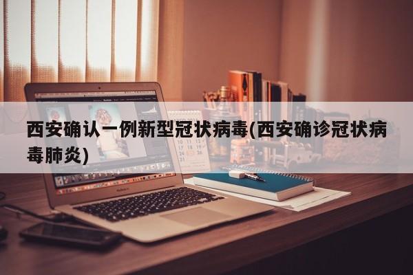 西安确认一例新型冠状病毒(西安确诊冠状病毒肺炎)