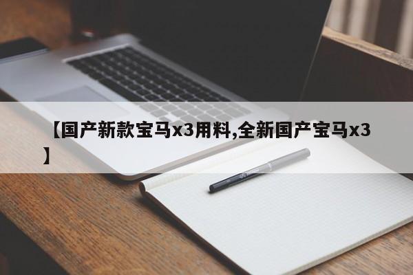 【国产新款宝马x3用料,全新国产宝马x3】