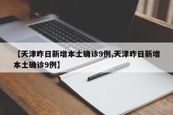 【天津昨日新增本土确诊9例,天津昨日新增本土确诊9例】