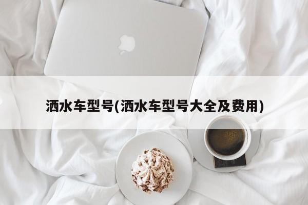洒水车型号(洒水车型号大全及费用)