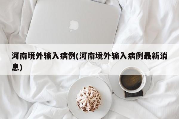 河南境外输入病例(河南境外输入病例最新消息)