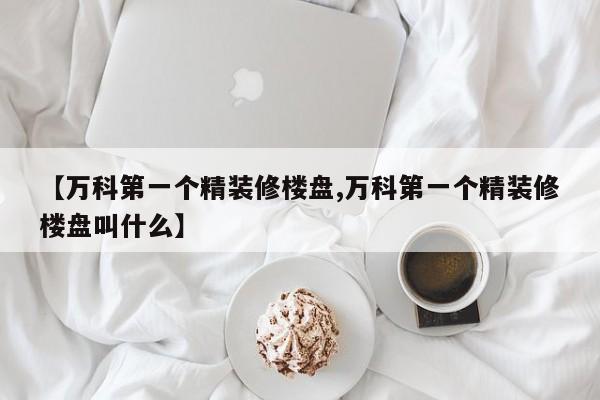 【万科第一个精装修楼盘,万科第一个精装修楼盘叫什么】