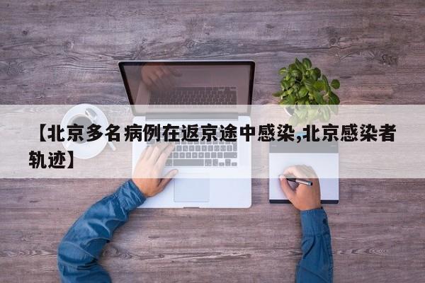 【北京多名病例在返京途中感染,北京感染者轨迹】