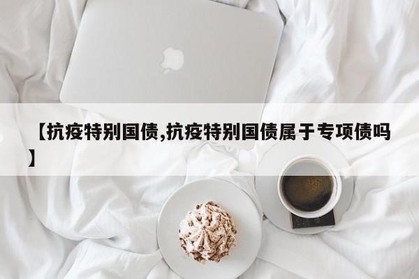 【抗疫特别国债,抗疫特别国债属于专项债吗】
