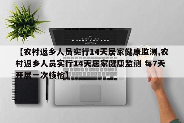 【农村返乡人员实行14天居家健康监测,农村返乡人员实行14天居家健康监测 每7天开展一次核检】