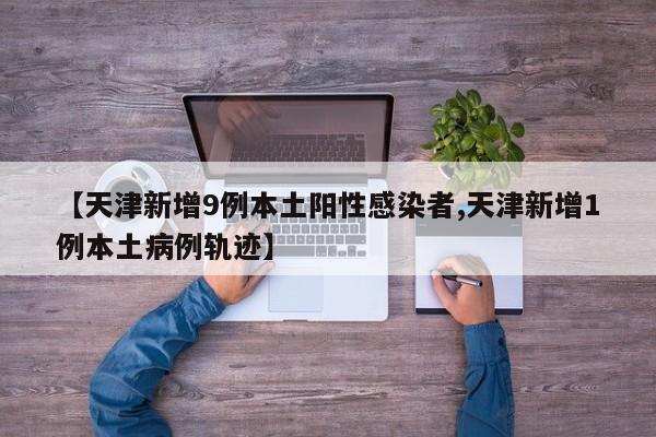 【天津新增9例本土阳性感染者,天津新增1例本土病例轨迹】