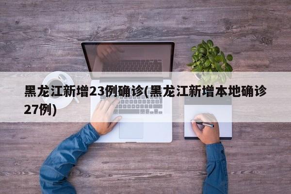黑龙江新增23例确诊(黑龙江新增本地确诊27例)