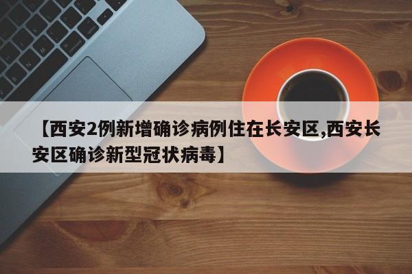 【西安2例新增确诊病例住在长安区,西安长安区确诊新型冠状病毒】
