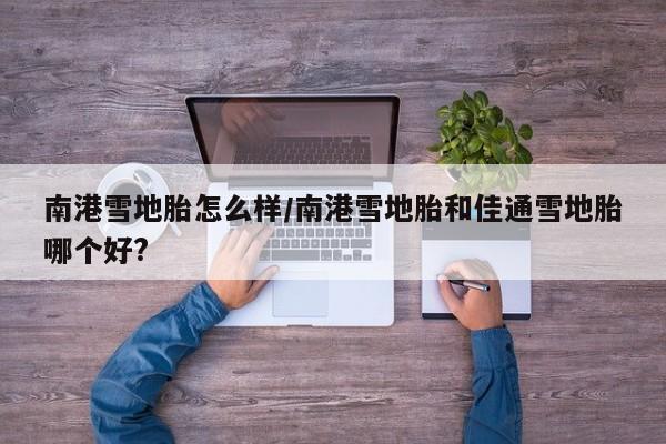 南港雪地胎怎么样/南港雪地胎和佳通雪地胎哪个好?