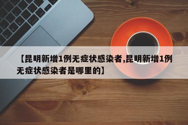 【昆明新增1例无症状感染者,昆明新增1例无症状感染者是哪里的】