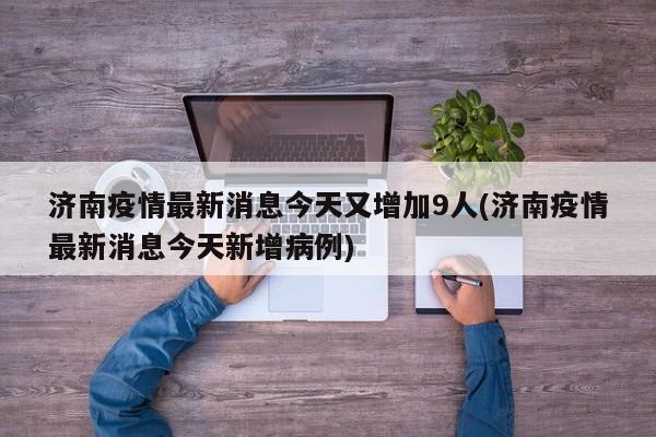 济南疫情最新消息今天又增加9人(济南疫情最新消息今天新增病例)