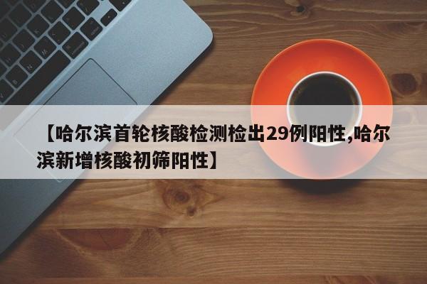【哈尔滨首轮核酸检测检出29例阳性,哈尔滨新增核酸初筛阳性】