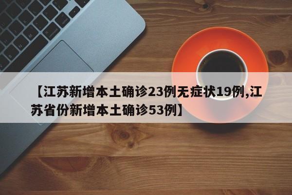 【江苏新增本土确诊23例无症状19例,江苏省份新增本土确诊53例】