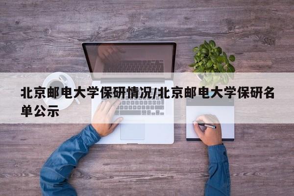 北京邮电大学保研情况/北京邮电大学保研名单公示