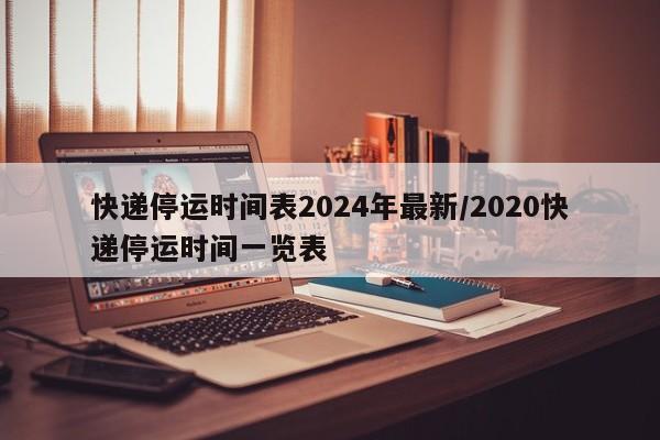 快递停运时间表2024年最新/2020快递停运时间一览表