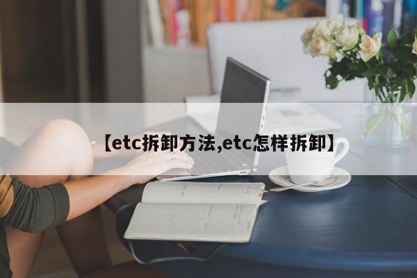 【etc拆卸方法,etc怎样拆卸】