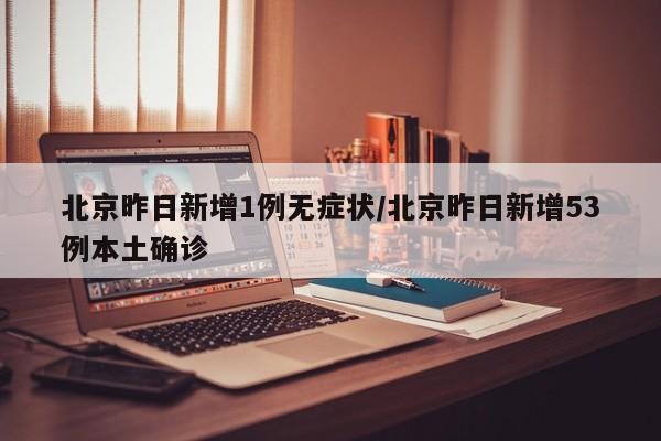 北京昨日新增1例无症状/北京昨日新增53例本土确诊
