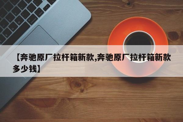 【奔驰原厂拉杆箱新款,奔驰原厂拉杆箱新款多少钱】