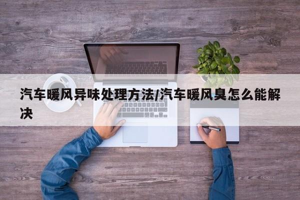 汽车暖风异味处理方法/汽车暖风臭怎么能解决