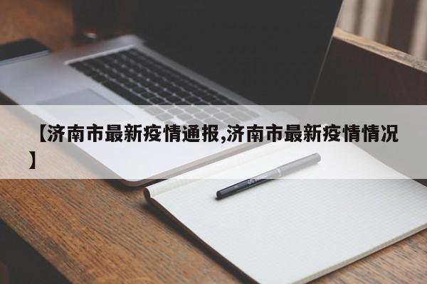 【济南市最新疫情通报,济南市最新疫情情况】