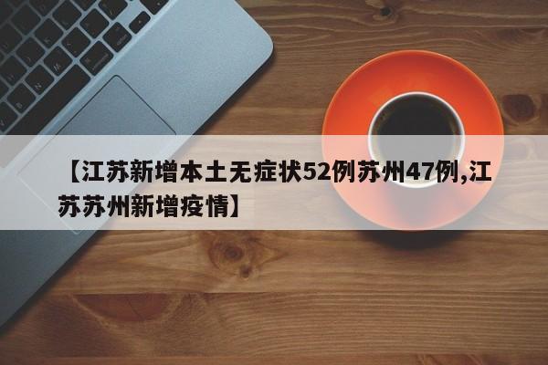 【江苏新增本土无症状52例苏州47例,江苏苏州新增疫情】