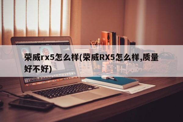荣威rx5怎么样(荣威RX5怎么样,质量好不好)
