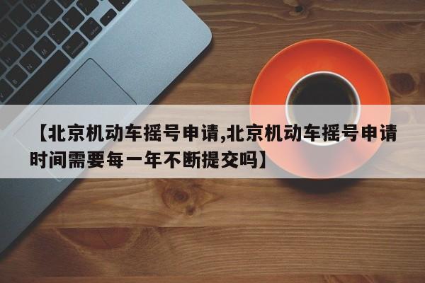 【北京机动车摇号申请,北京机动车摇号申请时间需要每一年不断提交吗】
