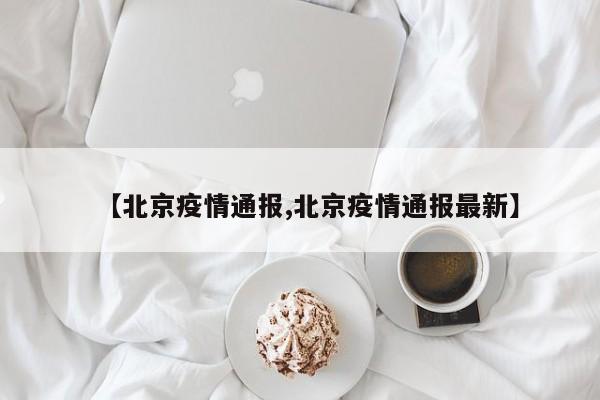 【北京疫情通报,北京疫情通报最新】