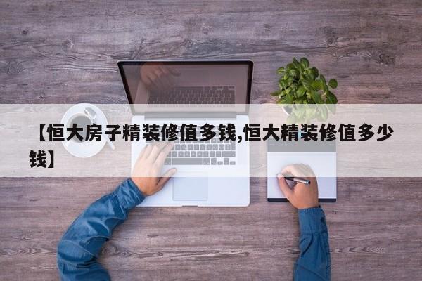 【恒大房子精装修值多钱,恒大精装修值多少钱】