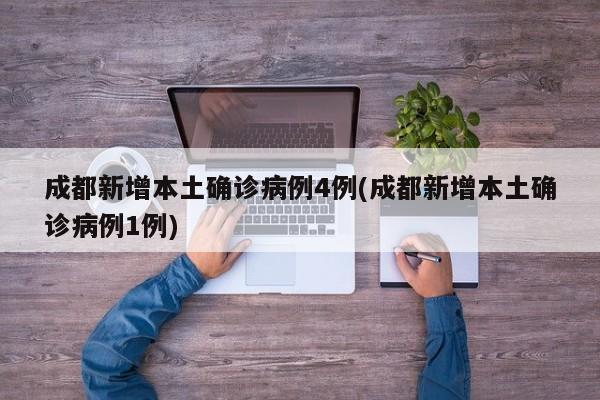 成都新增本土确诊病例4例(成都新增本土确诊病例1例)