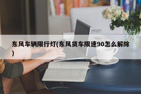 东风车辆限行灯(东风货车限速90怎么解除)