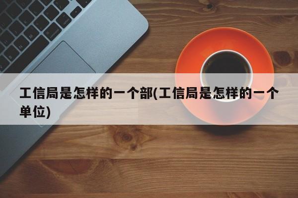 工信局是怎样的一个部(工信局是怎样的一个单位)