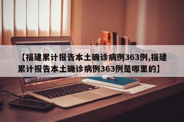 【福建累计报告本土确诊病例363例,福建累计报告本土确诊病例363例是哪里的】