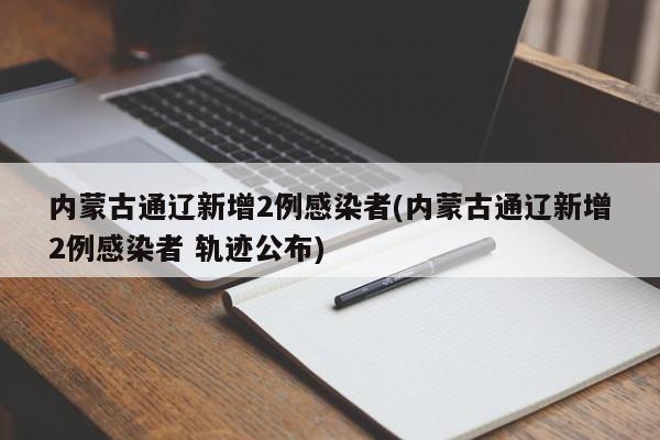 内蒙古通辽新增2例感染者(内蒙古通辽新增2例感染者 轨迹公布)