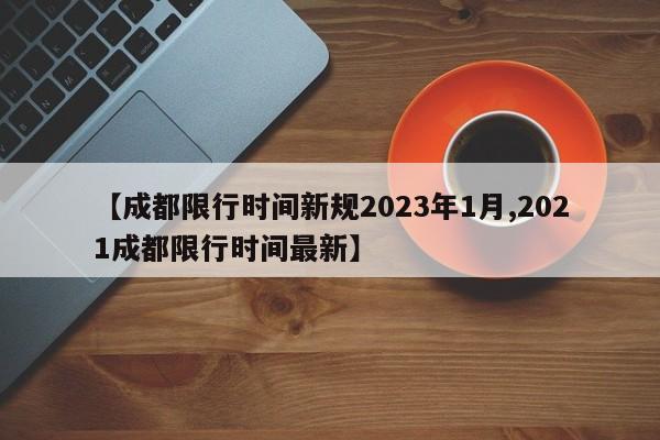 【成都限行时间新规2023年1月,2021成都限行时间最新】
