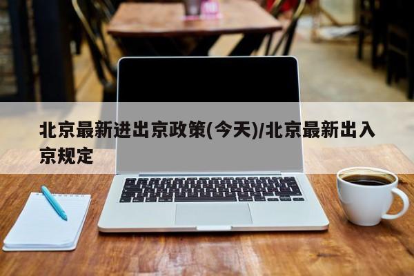 北京最新进出京政策(今天)/北京最新出入京规定