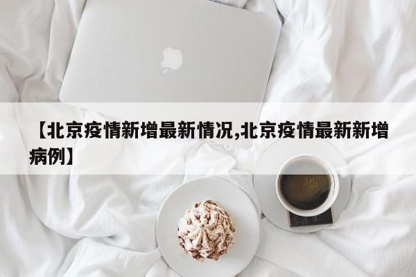 【北京疫情新增最新情况,北京疫情最新新增病例】