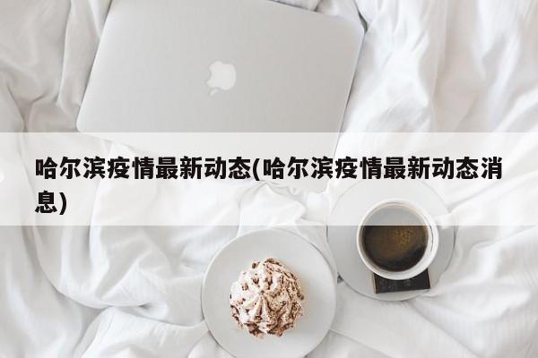 哈尔滨疫情最新动态(哈尔滨疫情最新动态消息)