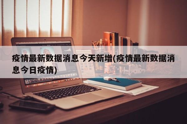 疫情最新数据消息今天新增(疫情最新数据消息今日疫情)