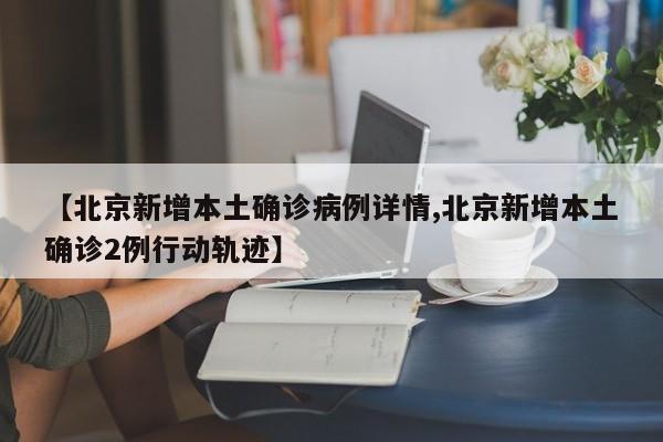 【北京新增本土确诊病例详情,北京新增本土确诊2例行动轨迹】