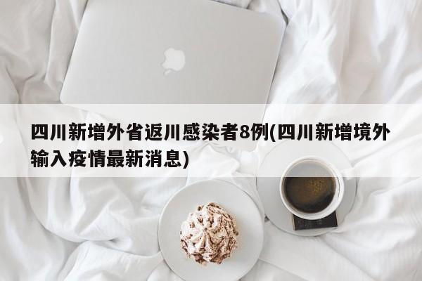 四川新增外省返川感染者8例(四川新增境外输入疫情最新消息)