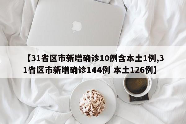 【31省区市新增确诊10例含本土1例,31省区市新增确诊144例 本土126例】