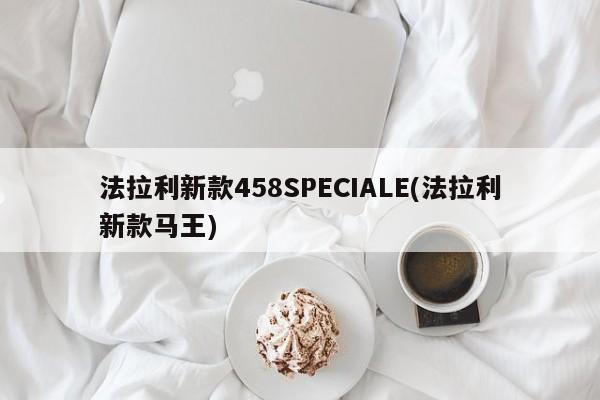 法拉利新款458SPECIALE(法拉利新款马王)
