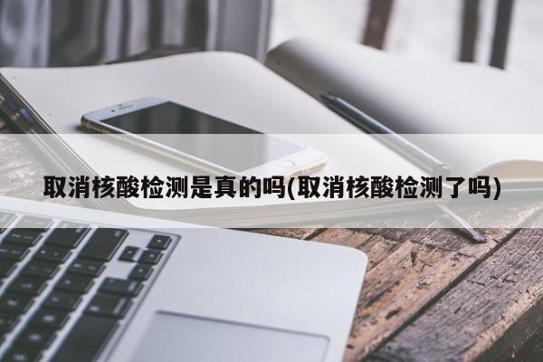 取消核酸检测是真的吗(取消核酸检测了吗)