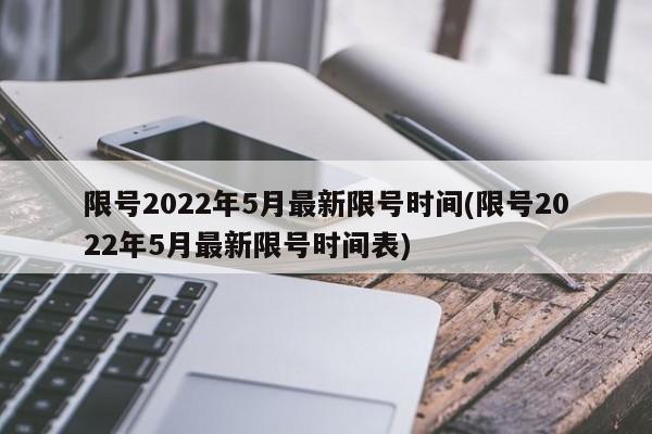限号2022年5月最新限号时间(限号2022年5月最新限号时间表)