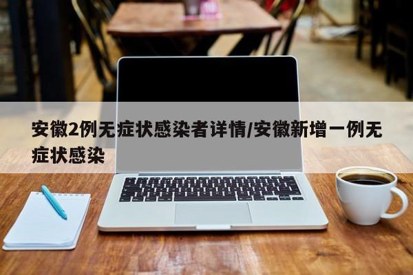 安徽2例无症状感染者详情/安徽新增一例无症状感染