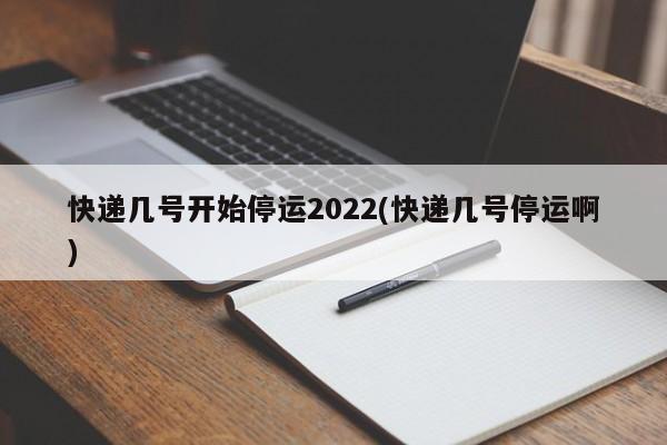 快递几号开始停运2022(快递几号停运啊)