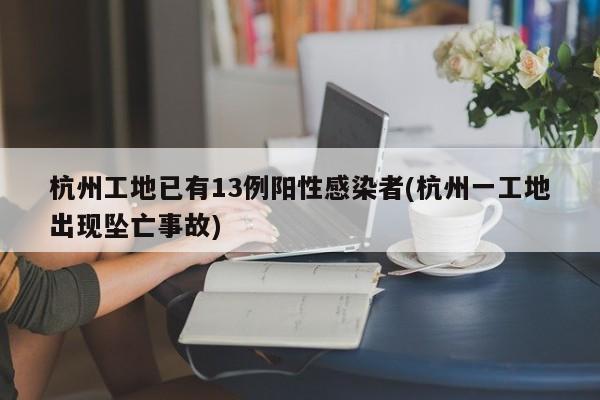 杭州工地已有13例阳性感染者(杭州一工地出现坠亡事故)