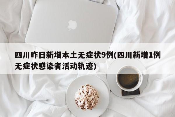 四川昨日新增本土无症状9例(四川新增1例无症状感染者活动轨迹)