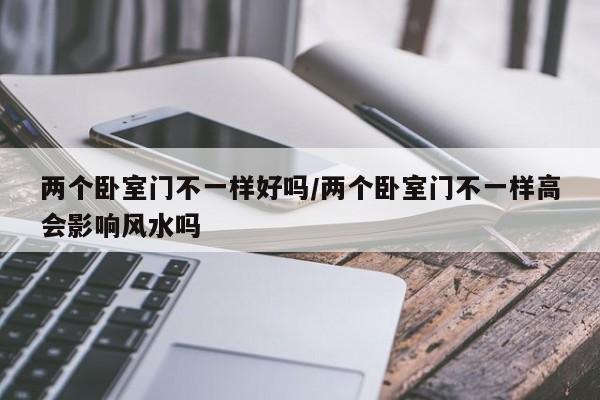 两个卧室门不一样好吗/两个卧室门不一样高会影响风水吗